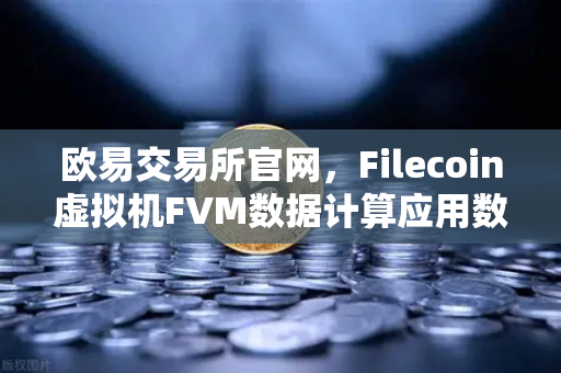 欧易交易所官网，Filecoin虚拟机FVM数据计算应用数量激增，开启Web3新纪元