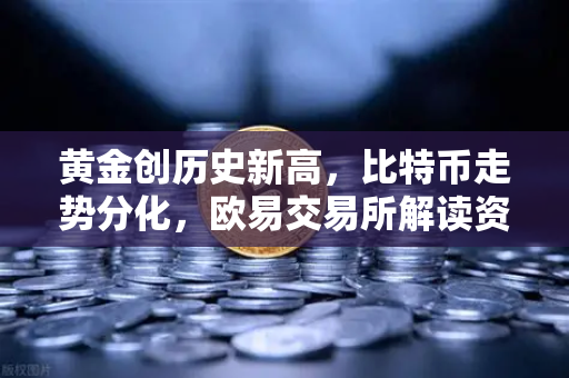 黄金创历史新高，比特币走势分化，欧易交易所解读资产配置新逻辑