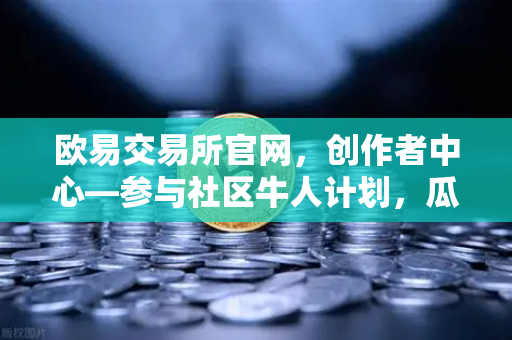 欧易交易所官网，创作者中心—参与社区牛人计划，瓜分百万流量！优质内容变现指南