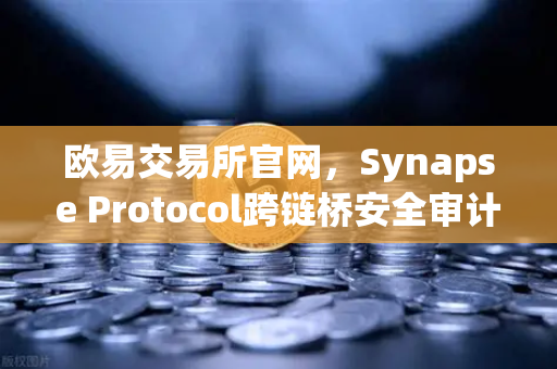 欧易交易所官网，Synapse Protocol跨链桥安全审计引入新验证机制，区块链安全再升级