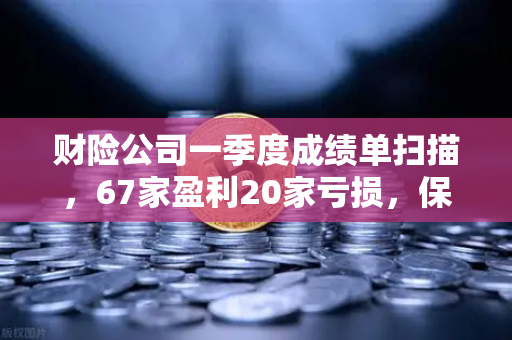 财险公司一季度成绩单扫描，67家盈利20家亏损，保险资金入市偏好与欧易交易所的数字化突围