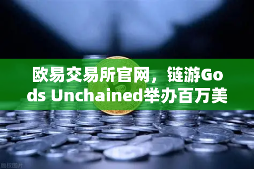 欧易交易所官网，链游Gods Unchained举办百万美元锦标赛，Web3游戏生态新纪元