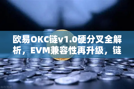 欧易OKC链v1.0硬分叉全解析，EVM兼容性再升级，链上生态迎来新纪元
