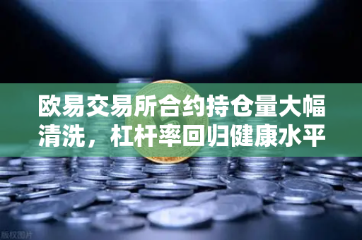欧易交易所合约持仓量大幅清洗，杠杆率回归健康水平，市场风险释放