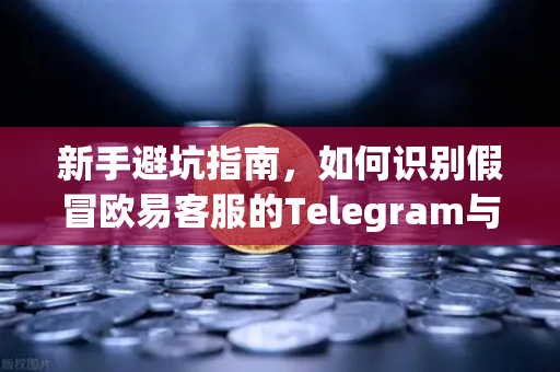 新手避坑指南，如何识别假冒欧易客服的Telegram与钓鱼邮件