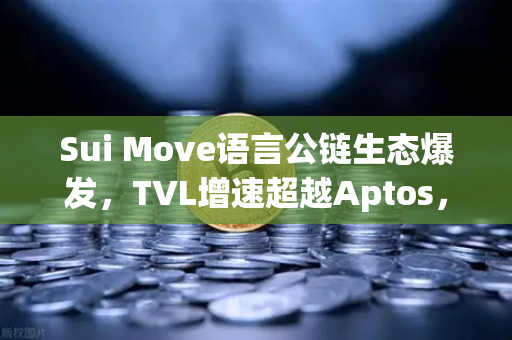 Sui Move语言公链生态爆发，TVL增速超越Aptos，欧易交易所官网解析未来趋势