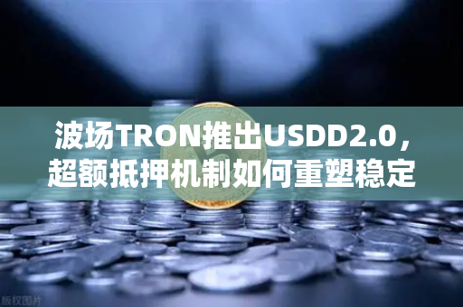 波场TRON推出USDD2.0，超额抵押机制如何重塑稳定币生态