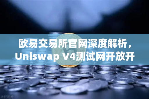 欧易交易所官网深度解析，Uniswap V4测试网开放开发者权限，Hooks功能引爆DeFi创新浪潮