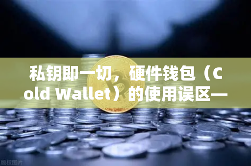 私钥即一切，硬件钱包（Cold Wallet）的使用误区—以欧易交易所官网为例的深度解析
