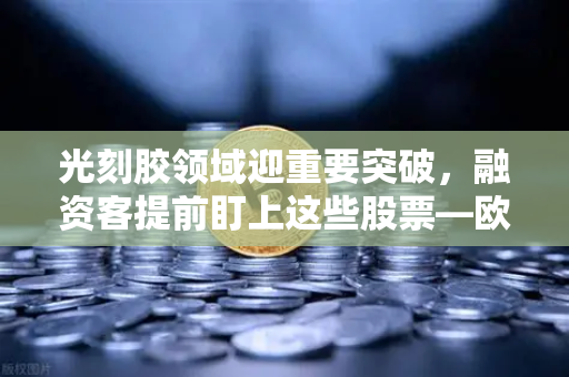 光刻胶领域迎重要突破，融资客提前盯上这些股票—欧易交易所官网深度解析