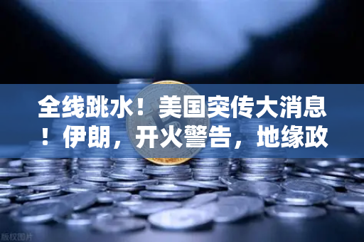 全线跳水！美国突传大消息！伊朗，开火警告，地缘政治风险下的资产配置