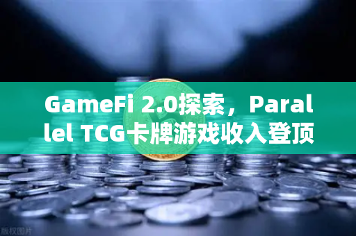 GameFi 2.0探索，Parallel TCG卡牌游戏收入登顶Steam，链游新生代崛起