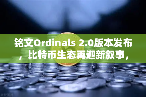 铭文Ordinals 2.0版本发布，比特币生态再迎新叙事，欧易交易所官网深度解析