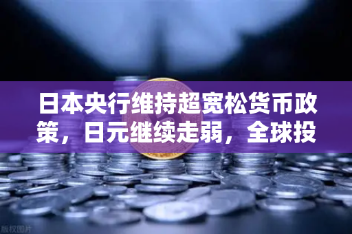 日本央行维持超宽松货币政策，日元继续走弱，全球投资者的布局新机遇