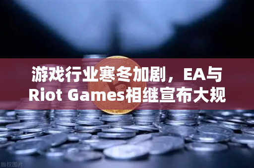 游戏行业寒冬加剧，EA与Riot Games相继宣布大规模裁员，欧易交易所官网解读行业变局