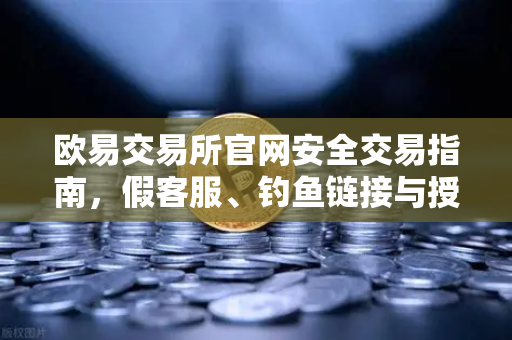 欧易交易所官网安全交易指南，假客服、钓鱼链接与授权盗刷骗局全揭秘