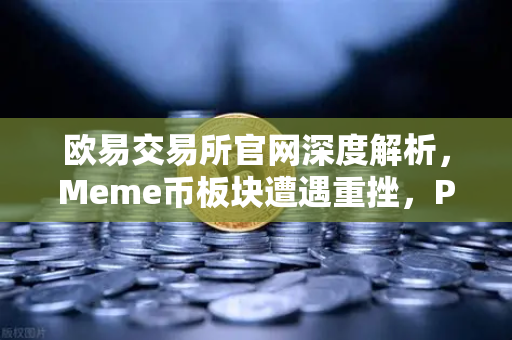 欧易交易所官网深度解析，Meme币板块遭遇重挫，PEPE与WIF跌幅超大盘50%