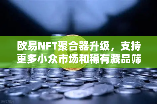 欧易NFT聚合器升级，支持更多小众市场和稀有藏品筛选，赋能数字资产深度探索