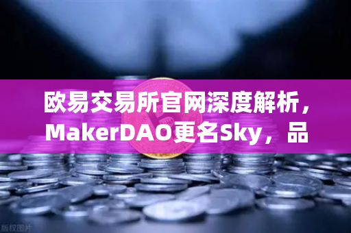 欧易交易所官网深度解析，MakerDAO更名Sky，品牌重塑背后的治理变革与加密生态影响