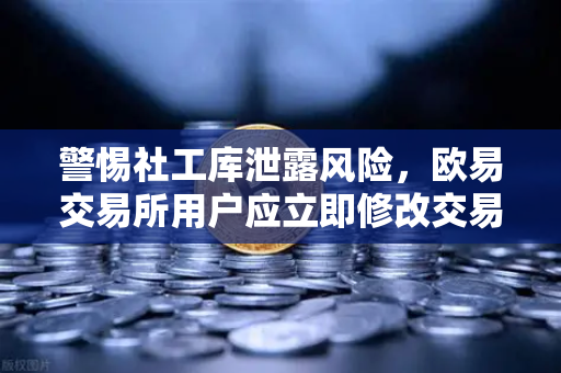 警惕社工库泄露风险，欧易交易所用户应立即修改交易密码与绑定邮箱