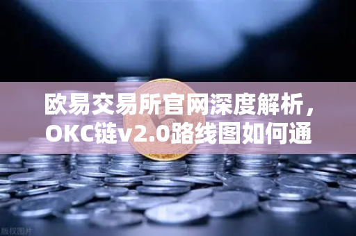 欧易交易所官网深度解析，OKC链v2.0路线图如何通过并行执行重塑公链性能