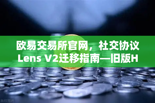 欧易交易所官网，社交协议Lens V2迁移指南—旧版Handle NFT如何处理？