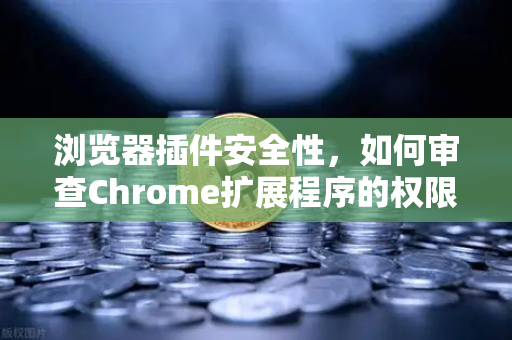 浏览器插件安全性，如何审查Chrome扩展程序的权限？从欧易交易所官网的安全实践谈起