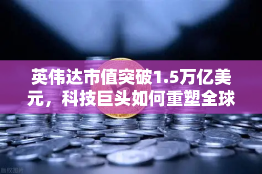 英伟达市值突破1.5万亿美元，科技巨头如何重塑全球资本市场格局