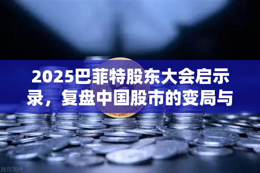 2025巴菲特股东大会启示录，复盘中国股市的变局与机遇
