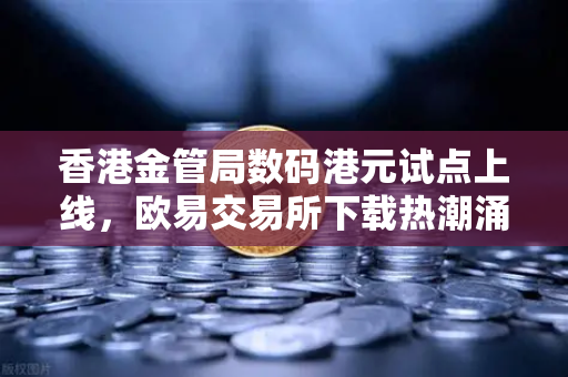 香港金管局数码港元试点上线，欧易交易所下载热潮涌动，数字货币新纪元如何重塑全球金融格局？