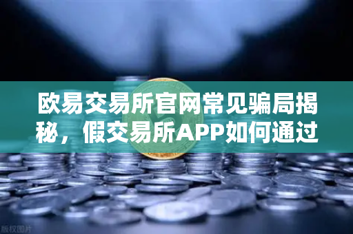欧易交易所官网常见骗局揭秘，假交易所APP如何通过搜索引擎广告传播