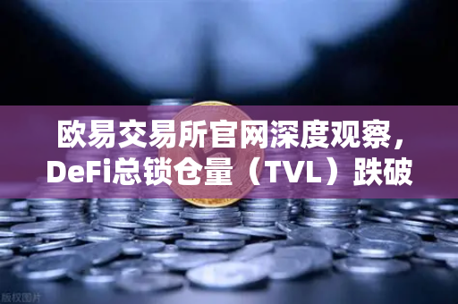 欧易交易所官网深度观察，DeFi总锁仓量（TVL）跌破800亿美元，夏季热潮褪去