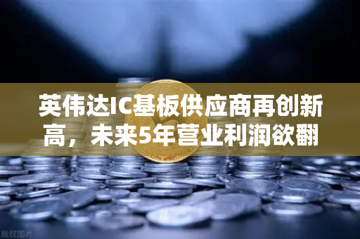 英伟达IC基板供应商再创新高，未来5年营业利润欲翻5倍—深度解析产业链投资机遇