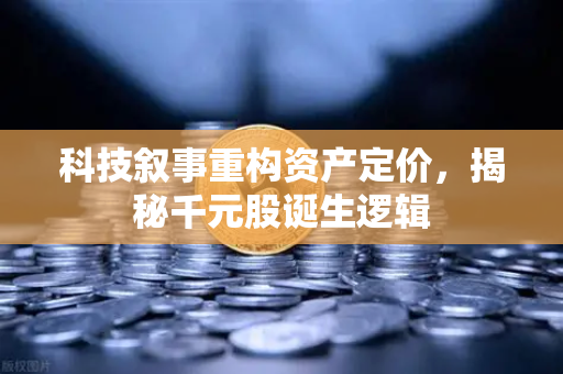 科技叙事重构资产定价，揭秘千元股诞生逻辑