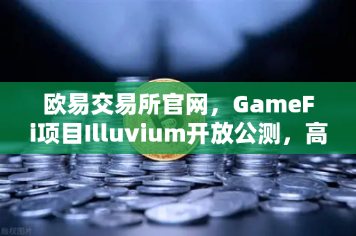 欧易交易所官网，GameFi项目Illuvium开放公测，高品质画面引玩家关注