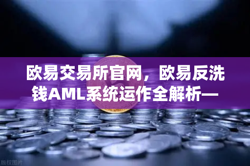 欧易交易所官网，欧易反洗钱AML系统运作全解析—机器学习如何精准识别可疑交易