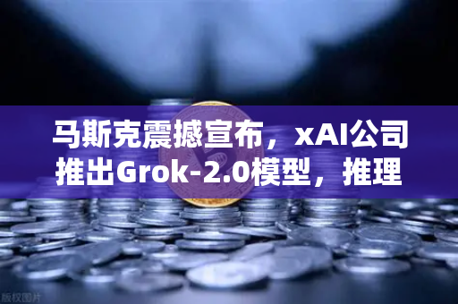 马斯克震撼宣布，xAI公司推出Grok-2.0模型，推理能力大幅提升，AI领域再迎变革