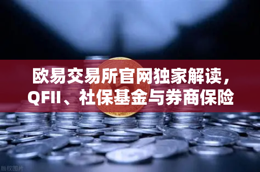 欧易交易所官网独家解读，QFII、社保基金与券商保险重仓股曝光，多只涉币概念股现身