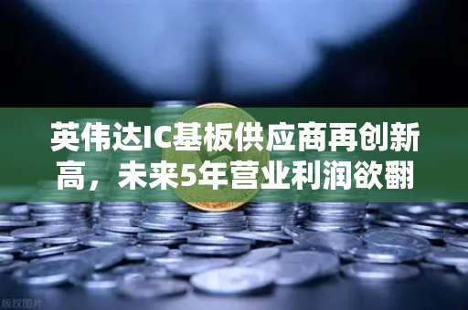 英伟达IC基板供应商再创新高，未来5年营业利润欲翻5倍—深度解析产业链机遇与欧易交易所生态布局