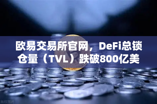 欧易交易所官网，DeFi总锁仓量（TVL）跌破800亿美元，夏季热潮褪去，市场进入冷静期