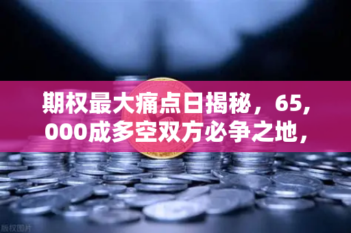 期权最大痛点日揭秘，65,000成多空双方必争之地，欧易交易所深度解析
