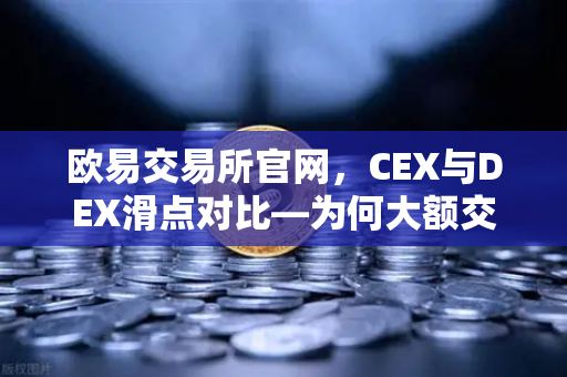 欧易交易所官网，CEX与DEX滑点对比—为何大额交易更适合在CEX进行？