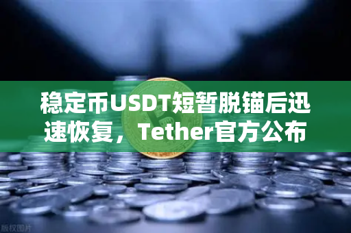 稳定币USDT短暂脱锚后迅速恢复，Tether官方公布储备金审计报告深度解析
