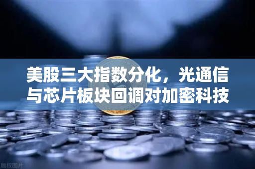 美股三大指数分化，光通信与芯片板块回调对加密科技股的传导效应深度解析