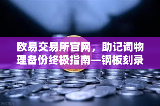 欧易交易所官网，助记词物理备份终极指南—钢板刻录与纸质备份优劣对比