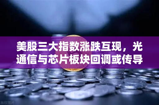 美股三大指数涨跌互现，光通信与芯片板块回调或传导加密科技股走势—欧易交易所深度解析