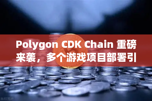 Polygon CDK Chain 重磅来袭，多个游戏项目部署引爆链游新生态