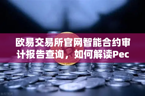 欧易交易所官网智能合约审计报告查询，如何解读PeckShield审计报告中的风险等级？