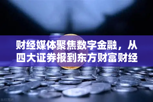 财经媒体聚焦数字金融，从四大证券报到东方财富财经早餐的市场风向解读