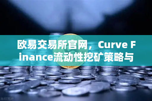 欧易交易所官网，Curve Finance流动性挖矿策略与CRV锁定周期优化指南